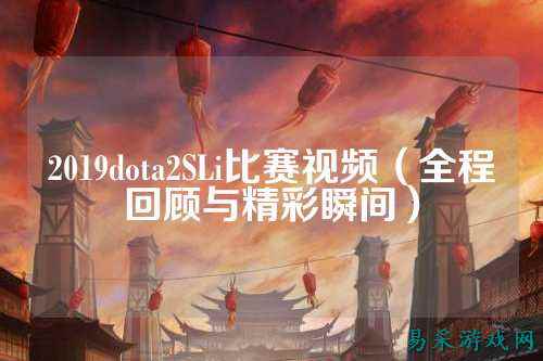 2019dota2SLi比赛视频(全程回顾与精彩瞬间)