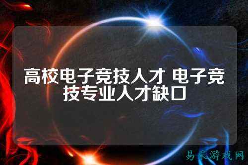 高校电子竞技人才 电子竞技专业人才缺口
