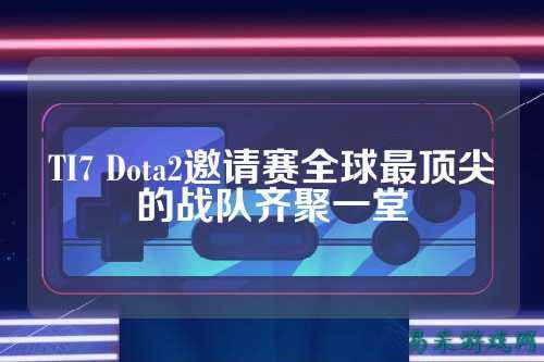 TI7 Dota2邀请赛全球最顶尖的战队齐聚一堂