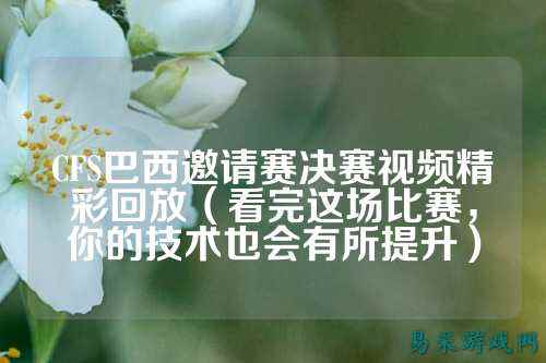 CFS巴西邀请赛决赛视频精彩回放(看完这场比赛,你的技术也会有所提升)