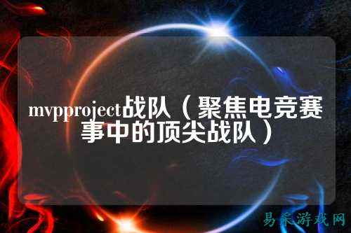 mvpproject战队（聚焦电竞赛事中的顶尖战队）