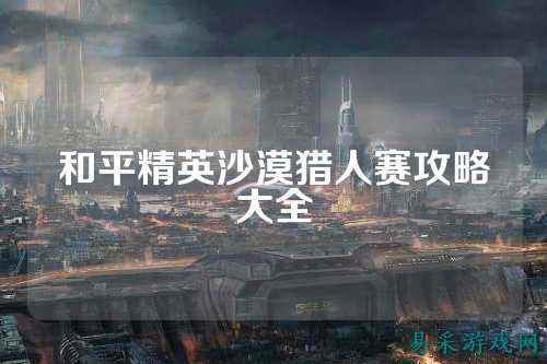 和平精英沙漠猎人赛攻略大全