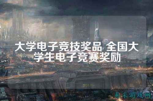 大学电子竞技奖品 全国大学生电子竞赛奖励