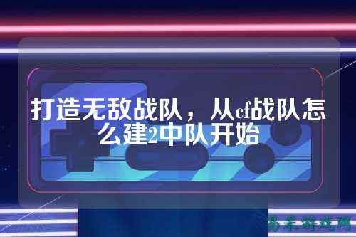 打造无敌战队,从cf战队怎么建2中队开始