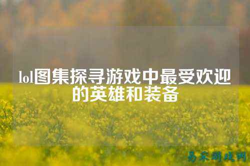 lol图集探寻游戏中最受欢迎的英雄和装备
