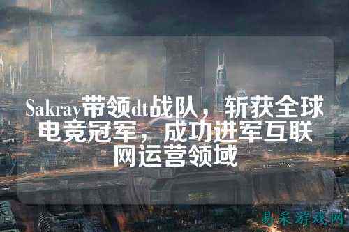 Sakray带领dt战队，斩获全球电竞冠军，成功进军互联网运营领域