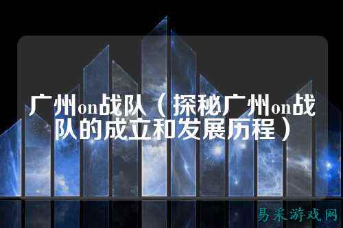 广州on战队（探秘广州on战队的成立和发展历程）