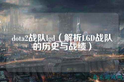 dota2战队lgd（解析LGD战队的历史与战绩）