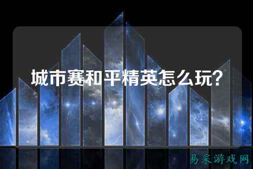 城市赛和平精英怎么玩?