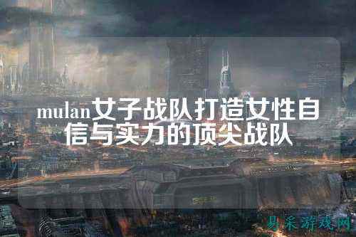 mulan女子战队打造女性自信与实力的顶尖战队