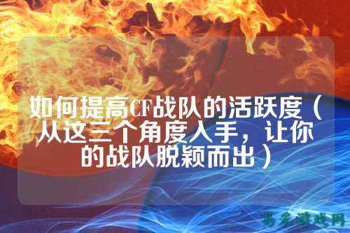 如何提高CF战队的活跃度(从这三个角度入手,让你的战队脱颖而出)