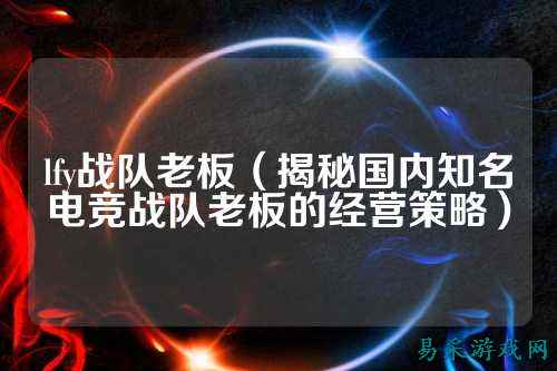 lfy战队老板（揭秘国内知名电竞战队老板的经营策略）