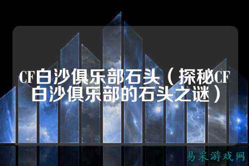 CF白沙俱乐部石头(探秘CF白沙俱乐部的石头之谜)