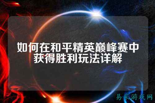 如何在和平精英巅峰赛中获得胜利玩法详解