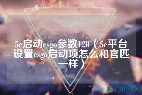 5e启动csgo参数128(5e平台设置csgo启动项怎么和官匹一样)