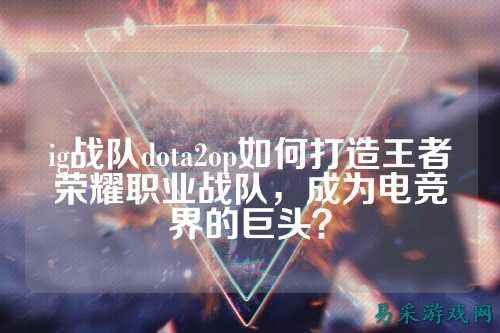 ig战队dota2op如何打造王者荣耀职业战队，成为电竞界的巨头？