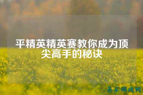 平精英精英赛教你成为顶尖高手的秘诀