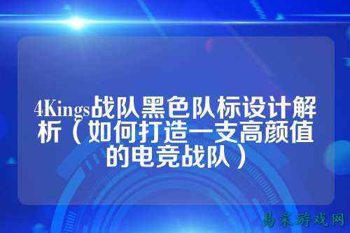 4Kings战队黑色队标设计解析（如何打造一支高颜值的电竞战队）