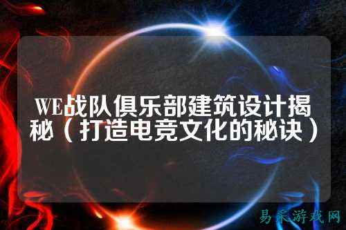 WE战队俱乐部建筑设计揭秘（打造电竞文化的秘诀）