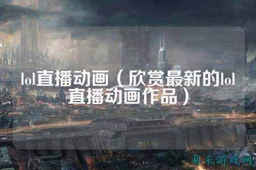 lol直播动画(欣赏最新的lol直播动画作品)