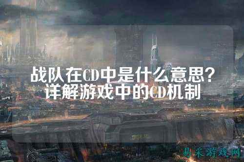 战队在CD中是什么意思？详解游戏中的CD机制