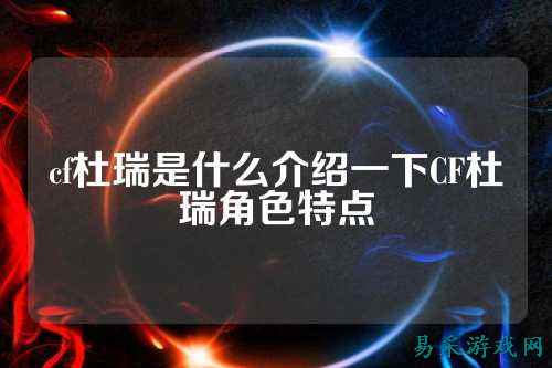 cf杜瑞是什么介绍一下CF杜瑞角色特点