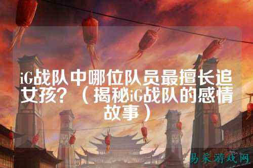 iG战队中哪位队员最擅长追女孩？（揭秘iG战队的感情故事）