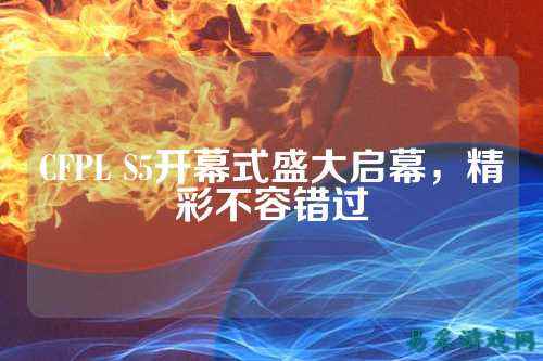 CFPL S5开幕式盛大启幕,精彩不容错过