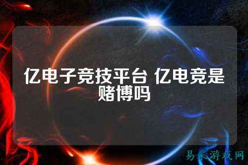 亿电子竞技平台 亿电竞是赌博吗