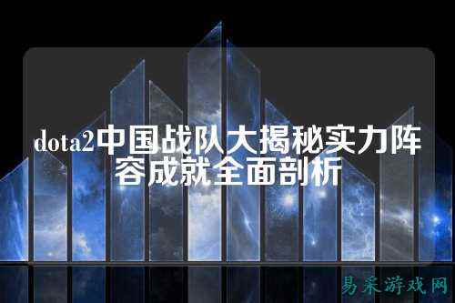 dota2中国战队大揭秘实力阵容成就全面剖析