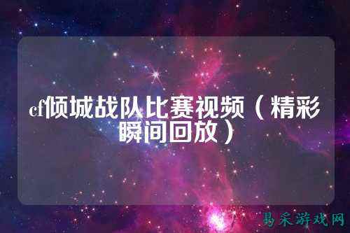 cf倾城战队比赛视频（精彩瞬间回放）
