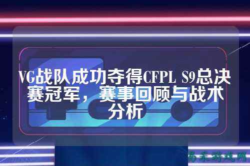 VG战队成功夺得CFPL S9总决赛冠军,赛事回顾与战术分析