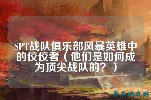 SPT战队俱乐部风暴英雄中的佼佼者（他们是如何成为顶尖战队的？）