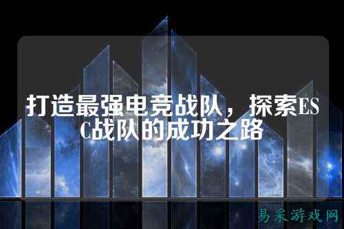 打造最强电竞战队，探索ESC战队的成功之路