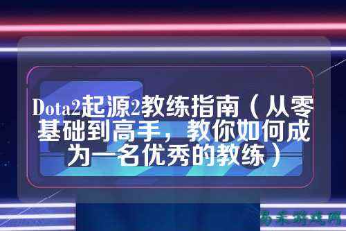 Dota2起源2教练指南（从零基础到高手，教你如何成为一名优秀的教练）