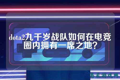 dota2九千岁战队如何在电竞圈内拥有一席之地？