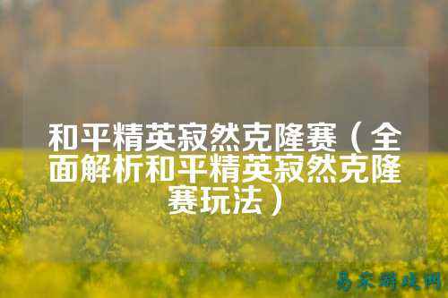 和平精英寂然克隆赛（全面解析和平精英寂然克隆赛玩法）