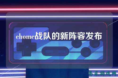 ehome战队的新阵容发布