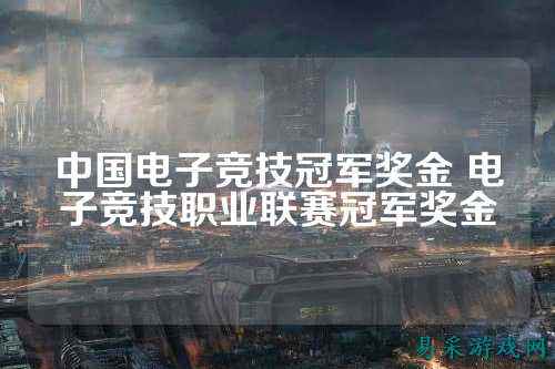 中国电子竞技冠军奖金 电子竞技职业联赛冠军奖金
