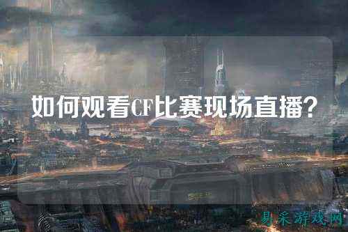 如何观看CF比赛现场直播？