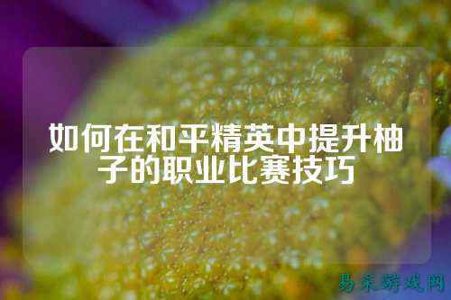 如何在和平精英中提升柚子的职业比赛技巧