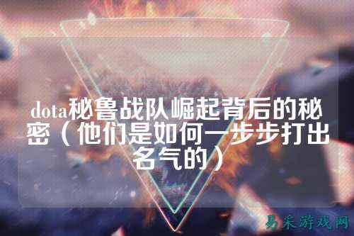 dota秘鲁战队崛起背后的秘密（他们是如何一步步打出名气的）