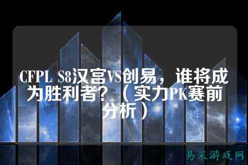CFPL S8汉宫VS创易,谁将成为胜利者?(实力PK赛前分析)