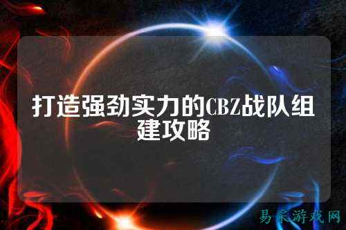 打造强劲实力的CBZ战队组建攻略