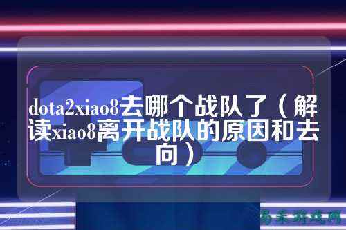 dota2xiao8去哪个战队了（解读xiao8离开战队的原因和去向）