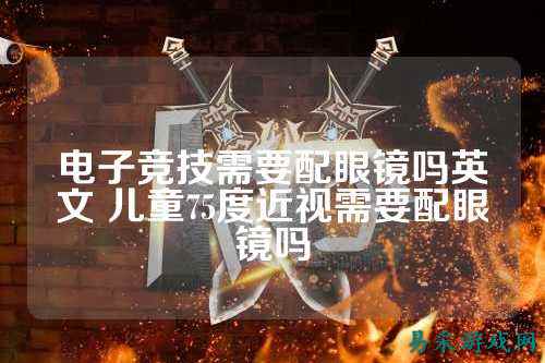 电子竞技需要配眼镜吗英文 儿童75度近视需要配眼镜吗