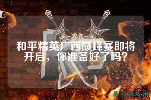 和平精英广西巅峰赛即将开启,你准备好了吗?