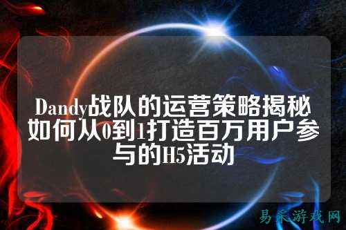 Dandy战队的运营策略揭秘如何从0到1打造百万用户参与的H5活动