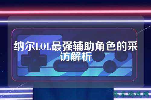 纳尔LOL最强辅助角色的采访解析