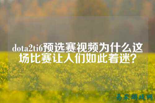 dota2ti6预选赛视频为什么这场比赛让人们如此着迷?